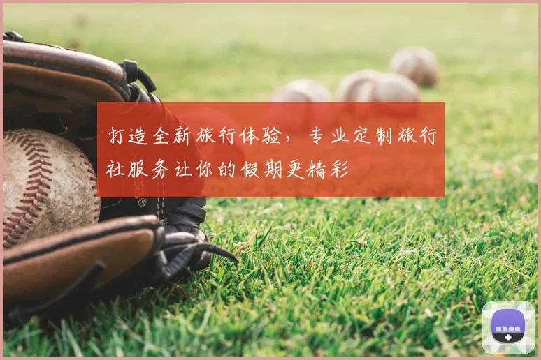 打造全新旅行体验，专业定制旅行社服务让你的假期更精彩