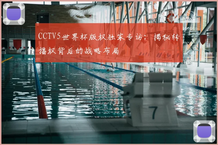 CCTV5世界杯版权独家专访:揭秘转播权背后的战略布局