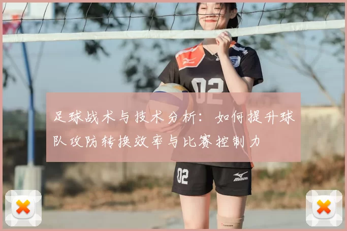 足球战术与技术分析：如何提升球队攻防转换效率与比赛控制力