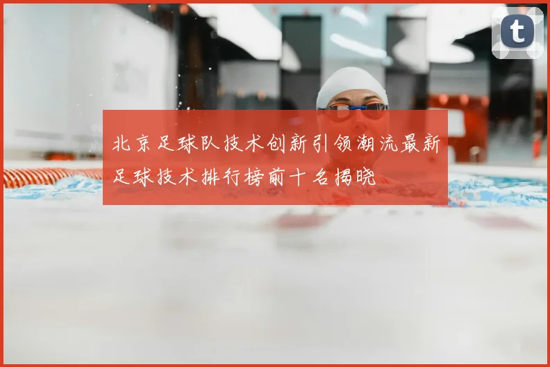 北京足球队技术创新引领潮流最新足球技术排行榜前十名揭晓