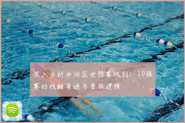 深入分析非洲区世预赛规则：10强赛的残酷角逐与晋级逻辑