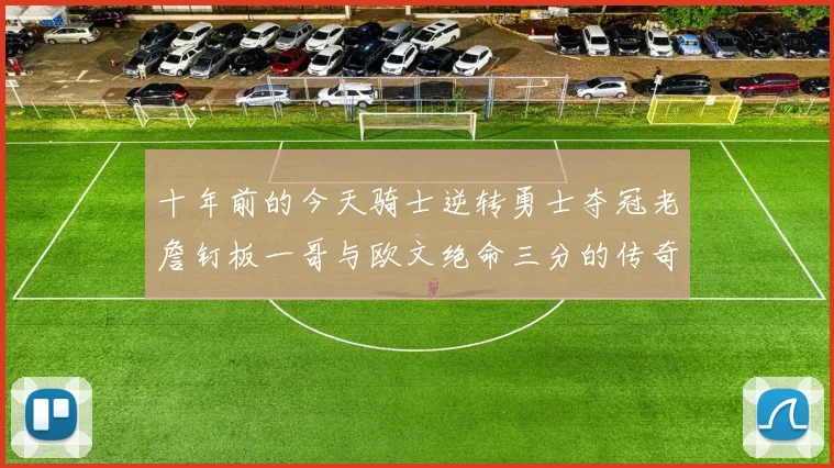 十年前的今天骑士逆转勇士夺冠老詹钉板一哥与欧文绝命三分的传奇时刻