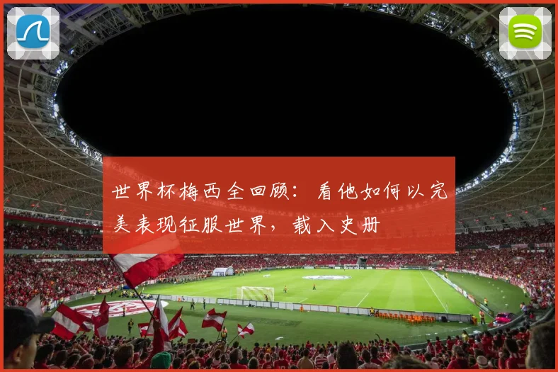 世界杯梅西全回顾:看他如何以完美表现征服世界,载入史册