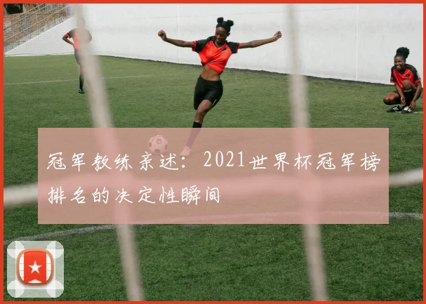 冠军教练亲述:2021世界杯冠军榜排名的决定性瞬间