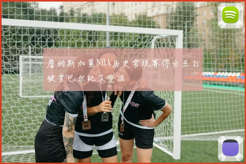 詹姆斯加冕NBA历史常规赛得分王打破贾巴尔纪录登顶