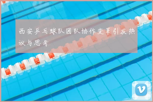 西安乒乓球队团队协作变革引发热议与思考
