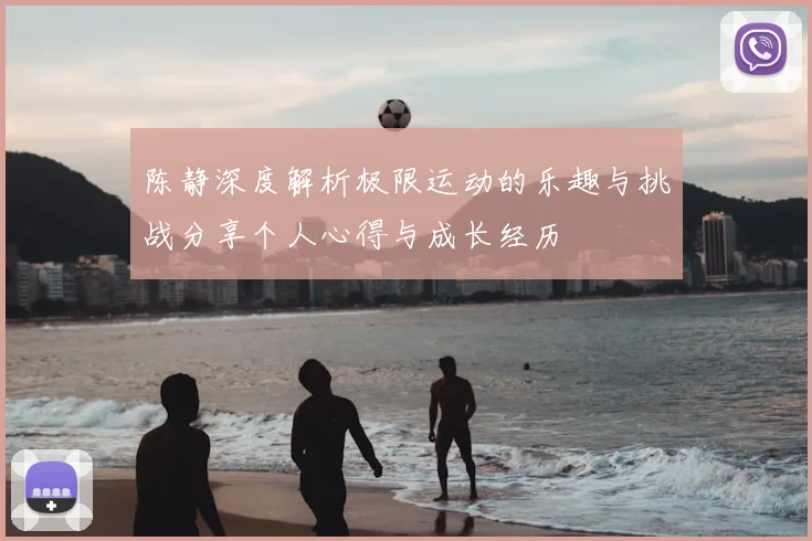 陈静深度解析极限运动的乐趣与挑战分享个人心得与成长经历