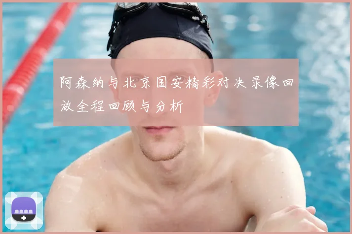 阿森纳与北京国安精彩对决录像回放全程回顾与分析