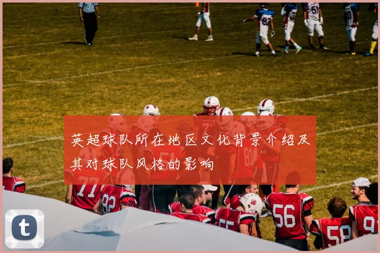 英超球队所在地区文化背景介绍及其对球队风格的影响