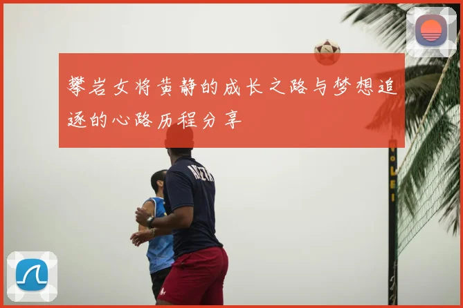 攀岩女将黄静的成长之路与梦想追逐的心路历程分享