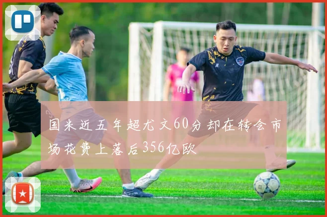 国米近五年超尤文60分却在转会市场花费上落后356亿欧