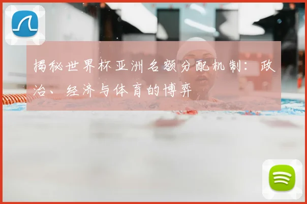 揭秘世界杯亚洲名额分配机制:政治、经济与体育的博弈