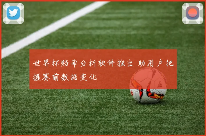 世界杯赔率分析软件推出 助用户把握赛前数据变化