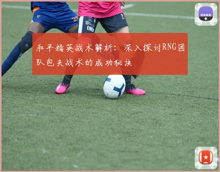 和平精英战术解析：深入探讨RNG团队包夹战术的成功秘诀