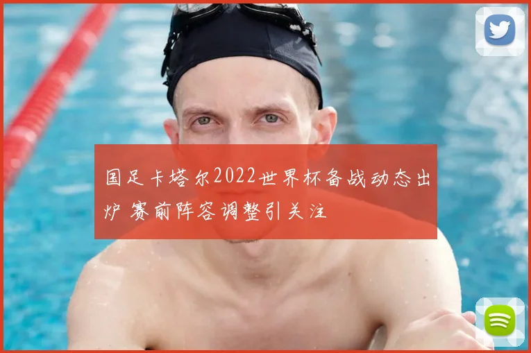 国足卡塔尔2022世界杯备战动态出炉 赛前阵容调整引关注