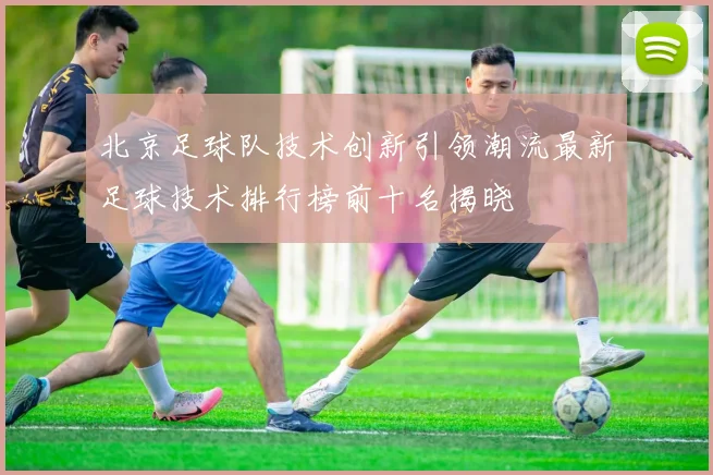 北京足球队技术创新引领潮流最新足球技术排行榜前十名揭晓