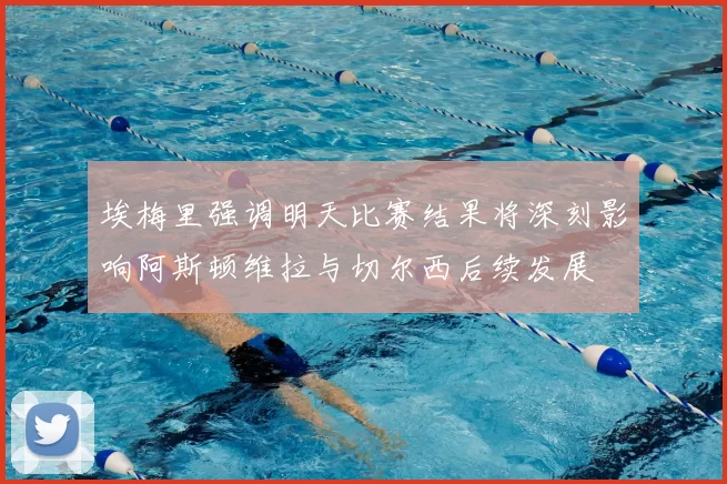 埃梅里强调明天比赛结果将深刻影响阿斯顿维拉与切尔西后续发展