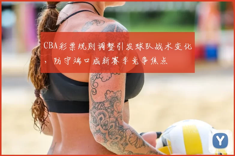 CBA彩票规则调整引发球队战术变化，防守端口成新赛季竞争焦点