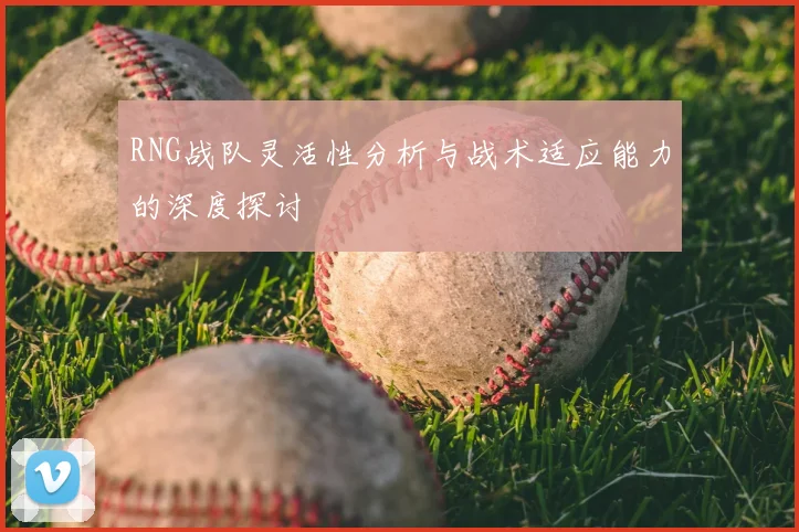 RNG战队灵活性分析与战术适应能力的深度探讨