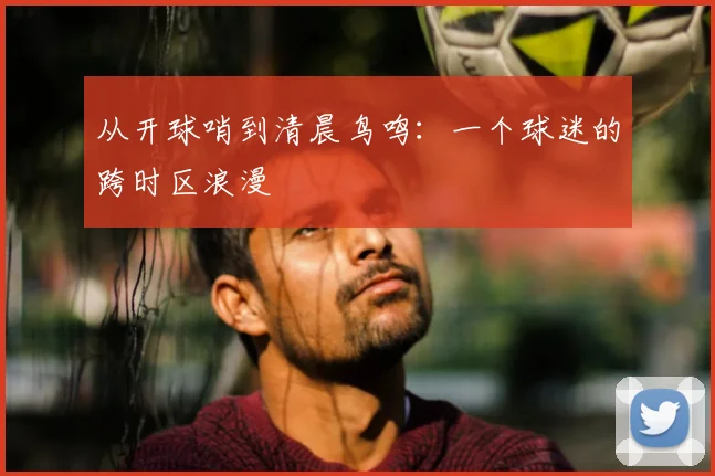 从开球哨到清晨鸟鸣：一个球迷的跨时区浪漫