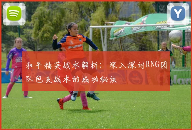和平精英战术解析：深入探讨RNG团队包夹战术的成功秘诀