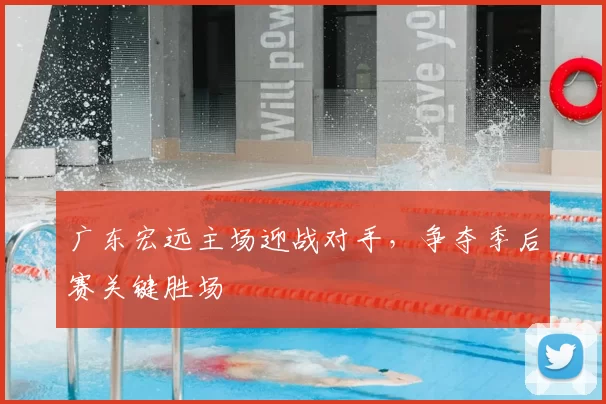 广东宏远主场迎战对手，争夺季后赛关键胜场