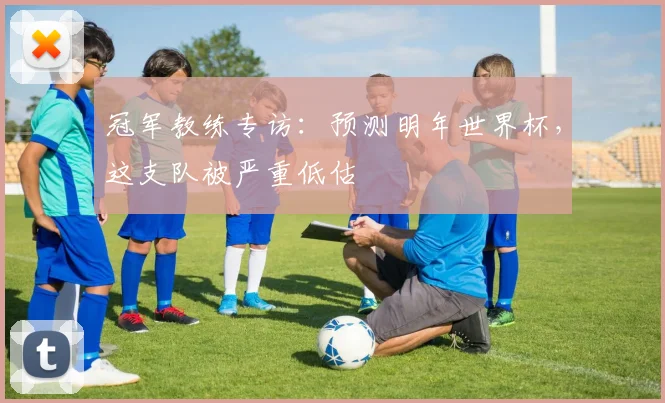 冠军教练专访:预测明年世界杯,这支队被严重低估