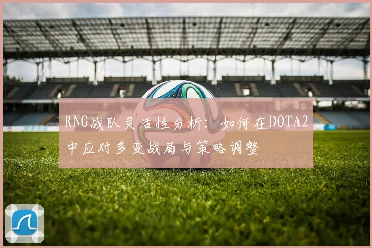 RNG战队灵活性分析：如何在DOTA2中应对多变战局与策略调整