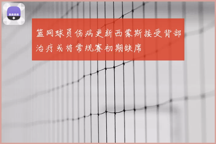 篮网球员伤病更新西蒙斯接受背部治疗或将常规赛初期缺席