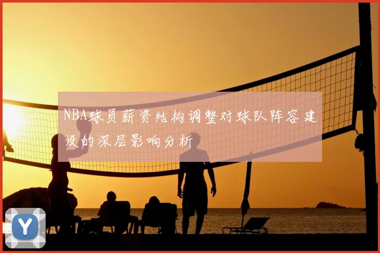NBA球员薪资结构调整对球队阵容建设的深层影响分析