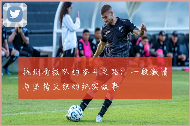 杭州滑板队的奋斗之路：一段激情与坚持交织的纪实故事