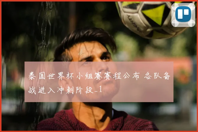 泰国世界杯小组赛赛程公布 各队备战进入冲刺阶段_1