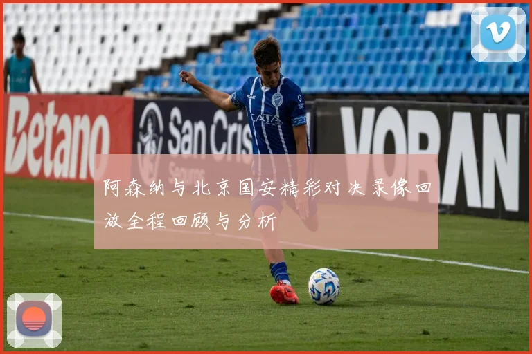阿森纳与北京国安精彩对决录像回放全程回顾与分析