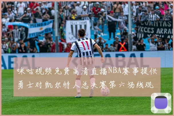 咪咕视频免费高清直播NBA赛事提供勇士对凯尔特人总决赛第六场线观看