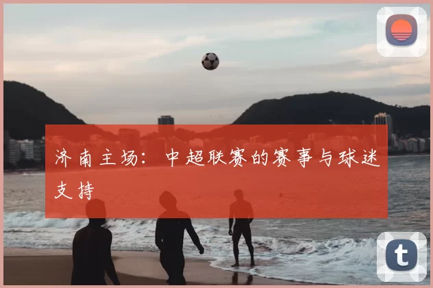 济南主场：中超联赛的赛事与球迷支持