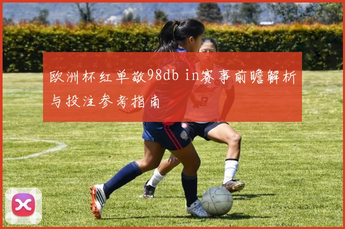 欧洲杯红单敬98db in赛事前瞻解析与投注参考指南