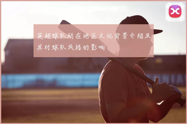 英超球队所在地区文化背景介绍及其对球队风格的影响
