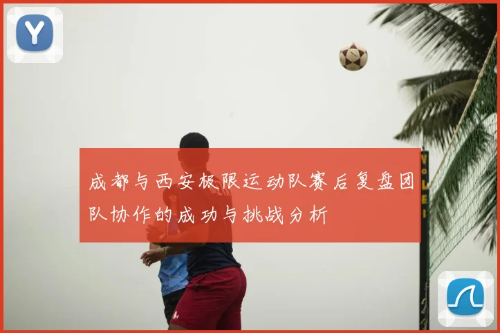 成都与西安极限运动队赛后复盘团队协作的成功与挑战分析