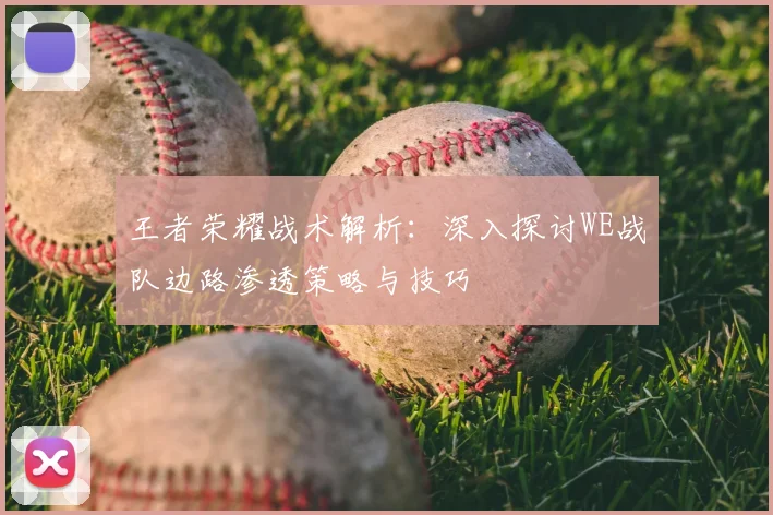 王者荣耀战术解析：深入探讨WE战队边路渗透策略与技巧