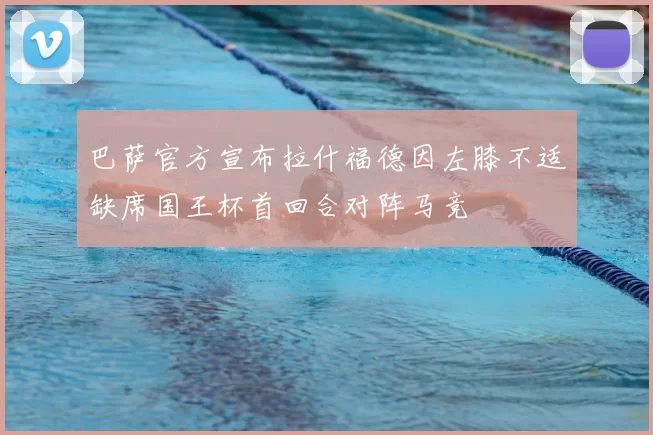 巴萨官方宣布拉什福德因左膝不适缺席国王杯首回合对阵马竞