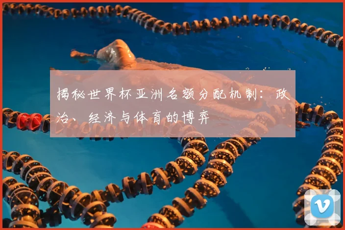 揭秘世界杯亚洲名额分配机制:政治、经济与体育的博弈