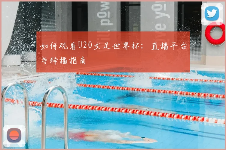 如何观看U20女足世界杯：直播平台与转播指南