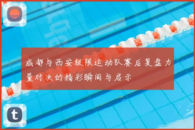 成都与西安极限运动队赛后复盘力量对决的精彩瞬间与启示