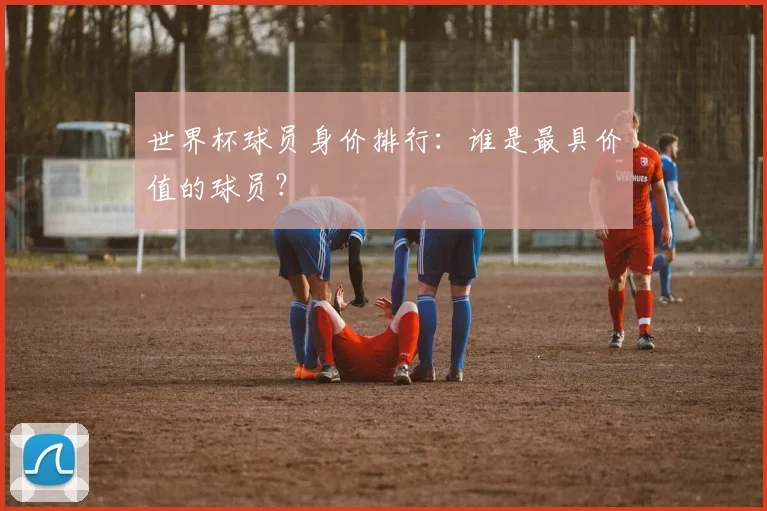 世界杯球员身价排行：谁是最具价值的球员？