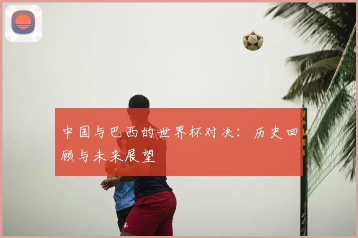 中国与巴西的世界杯对决:历史回顾与未来展望