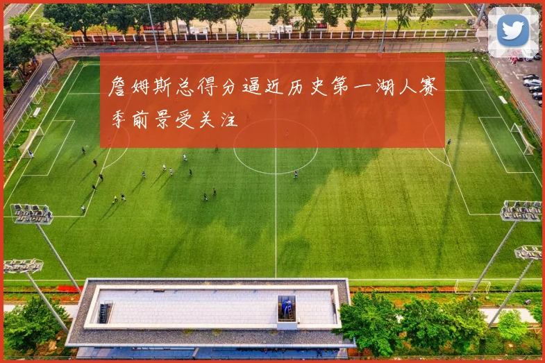 詹姆斯总得分逼近历史第一湖人赛季前景受关注