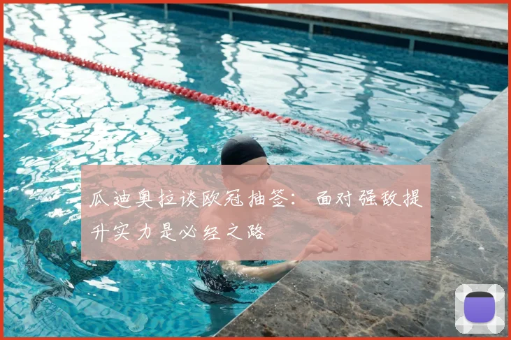 瓜迪奥拉谈欧冠抽签:面对强敌提升实力是必经之路