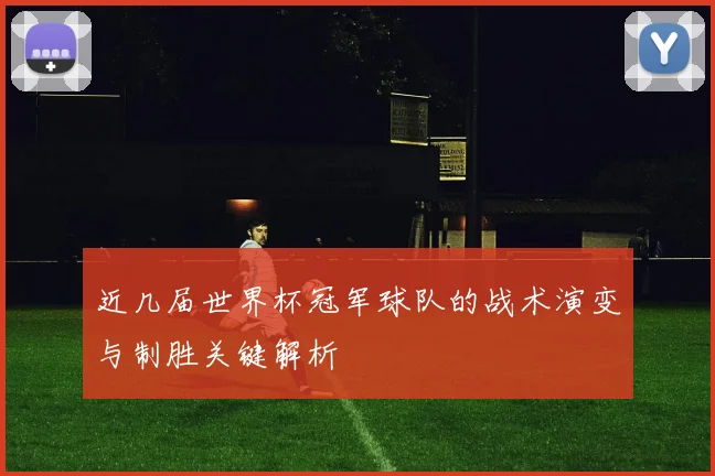 近几届世界杯冠军球队的战术演变与制胜关键解析