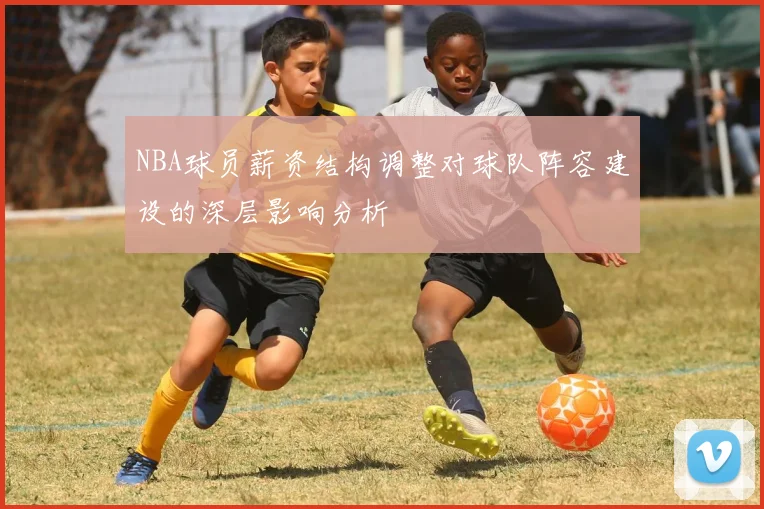 NBA球员薪资结构调整对球队阵容建设的深层影响分析