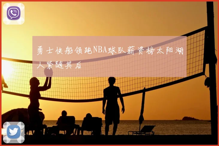 勇士快船领跑NBA球队薪资榜太阳湖人紧随其后